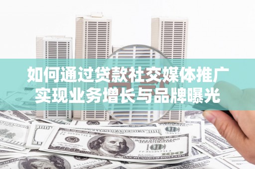 安顺如何通过贷款社交媒体推广实现业务增长与品牌曝光