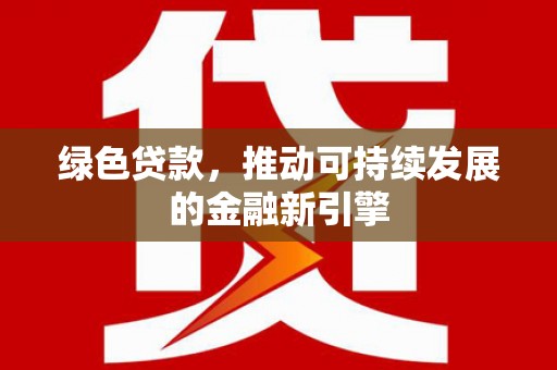 安顺绿色贷款，推动可持续发展的金融新引擎