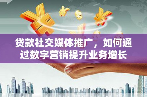 安顺贷款社交媒体推广，如何通过数字营销提升业务增长