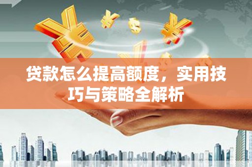 安顺贷款怎么提高额度，实用技巧与策略全解析