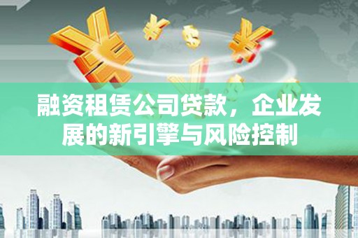 安顺融资租赁公司贷款，企业发展的新引擎与风险控制