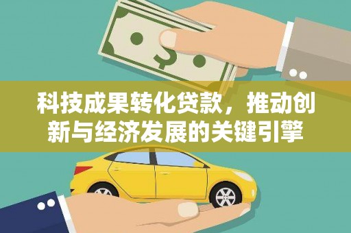 安顺科技成果转化贷款，推动创新与经济发展的关键引擎