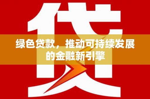 安顺绿色贷款，推动可持续发展的金融新引擎