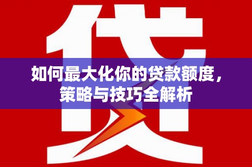 安顺如何最大化你的贷款额度，策略与技巧全解析
