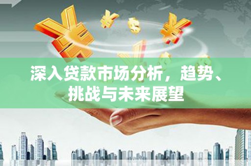 安顺深入贷款市场分析，趋势、挑战与未来展望