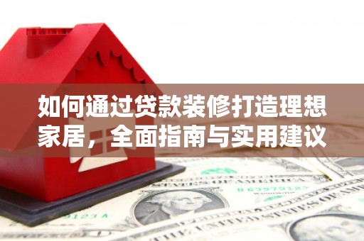 安顺如何通过贷款装修打造理想家居，全面指南与实用建议