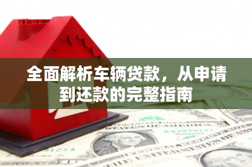 安顺全面解析车辆贷款，从申请到还款的完整指南