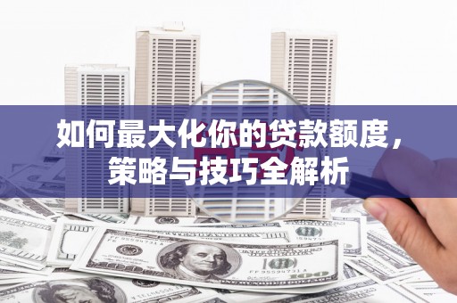 安顺如何最大化你的贷款额度，策略与技巧全解析
