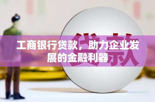 安顺工商银行贷款，助力企业发展的金融利器