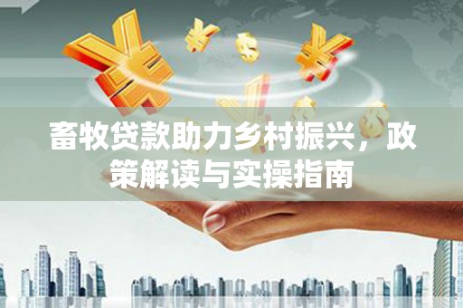 安顺畜牧贷款助力乡村振兴，政策解读与实操指南