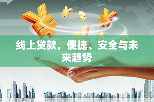 安顺线上贷款，便捷、安全与未来趋势