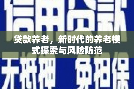 安顺贷款养老，新时代的养老模式探索与风险防范