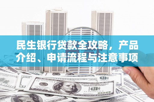 安顺民生银行贷款全攻略，产品介绍、申请流程与注意事项